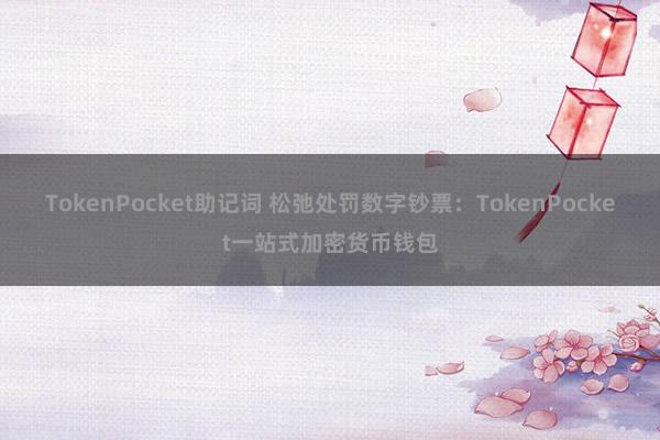 TokenPocket助记词 松弛处罚数字钞票：TokenPocket一站式加密货币钱包