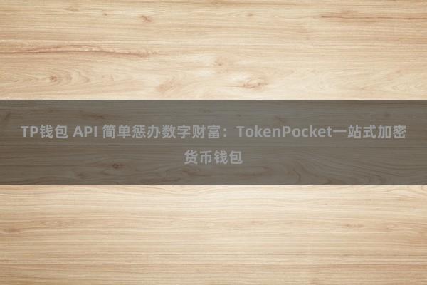 TP钱包 API 简单惩办数字财富：TokenPocket一站式加密货币钱包