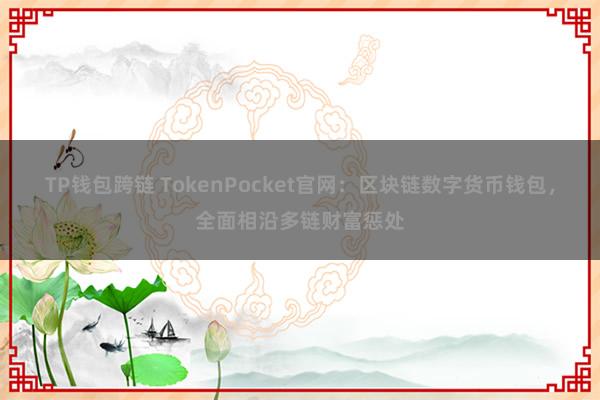 TP钱包跨链 TokenPocket官网：区块链数字货币钱包，全面相沿多链财富惩处